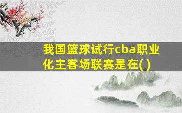 我国篮球试行cba职业化主客场联赛是在( )